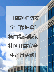 撑起消防安全“保护伞”杨园街道柴东社区开展安全生产月活动