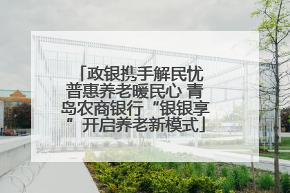 政银携手解民忧 普惠养老暖民心 青岛农商银行“银银享”开启养老新模式