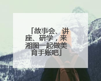 故事会、讲座、研学，来湘图一起做美育手账吧