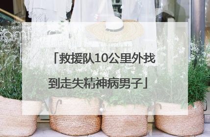 救援队10公里外找到走失精神病男子
