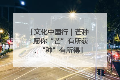 文化中国行｜芒种：愿你“芒”有所获，“种”有所得