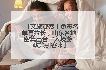 文旅观察丨免签名单再拉长，山东各地密集出台“入境游”政策引客来