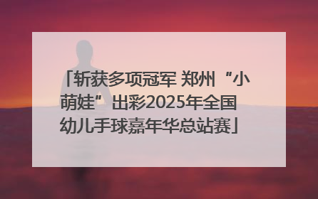斩获多项冠军 郑州“小萌娃”出彩2025年全国幼儿手球嘉年华总站赛