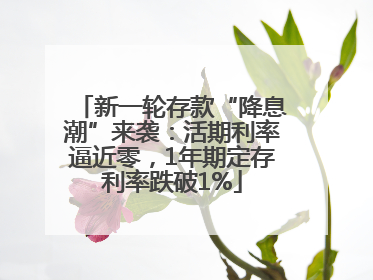 新一轮存款“降息潮”来袭：活期利率逼近零，1年期定存利率跌破1%