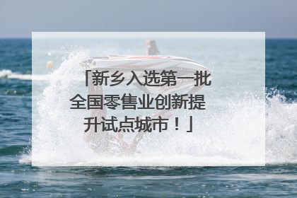 新乡入选第一批全国零售业创新提升试点城市！