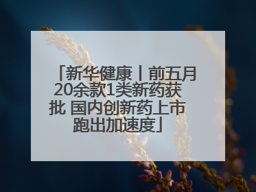 新华健康丨前五月20余款1类新药获批 国内创新药上市跑出加速度