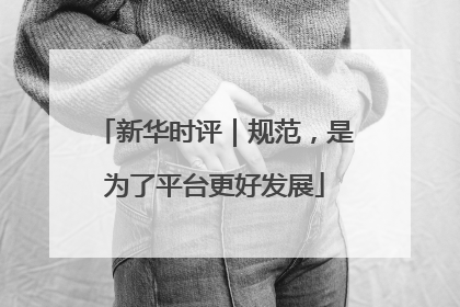 新华时评｜规范，是为了平台更好发展