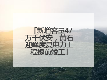 新增容量47万千伏安，黄石迎峰度夏电力工程提前竣工