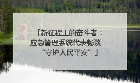 新征程上的奋斗者：应急管理系统代表畅谈“守护人民平安”