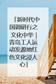 新时代中国调研行之文化中华｜青岛工人运动发源地红色文化浸人心