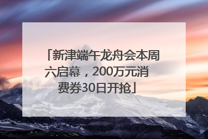 新津端午龙舟会本周六启幕，200万元消费券30日开抢
