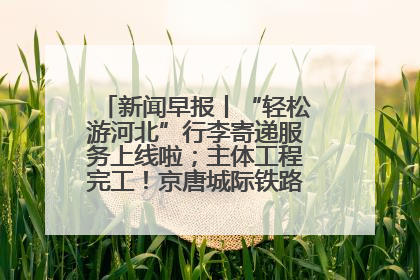 新闻早报丨“轻松游河北”行李寄递服务上线啦；主体工程完工！京唐城际铁路最新进展 >>