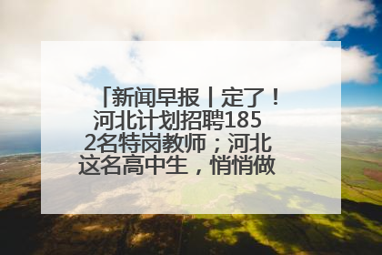 新闻早报丨定了！河北计划招聘1852名特岗教师；河北这名高中生，悄悄做了件超酷的事>>