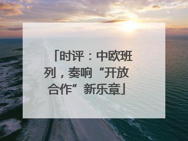 时评：中欧班列，奏响“开放合作”新乐章