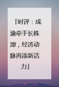 时评：成渝牵手长株潭，经济动脉再添新活力