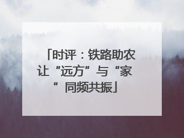 时评：铁路助农让“远方”与“家”同频共振