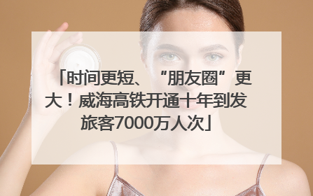 时间更短、“朋友圈”更大！威海高铁开通十年到发旅客7000万人次