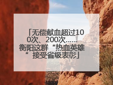 无偿献血超过100次、200次……衡阳这群“热血英雄”接受省级表彰