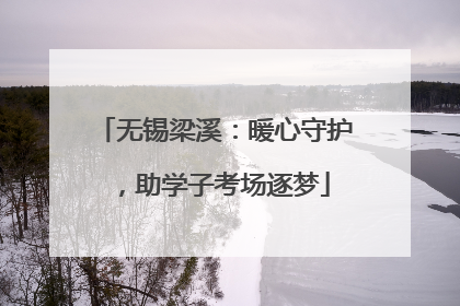 无锡梁溪：暖心守护，助学子考场逐梦