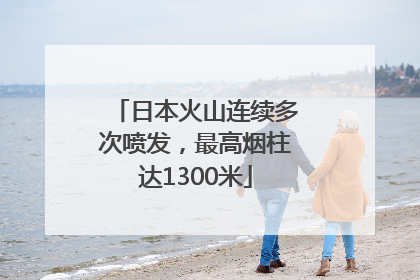 日本火山连续多次喷发，最高烟柱达1300米