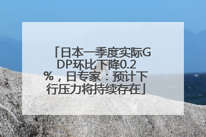 日本一季度实际GDP环比下降0.2%，日专家：预计下行压力将持续存在