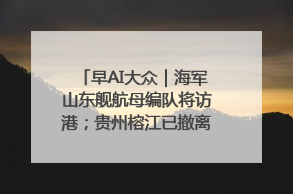 早AI大众｜海军山东舰航母编队将访港；贵州榕江已撤离转移群众超4万人
