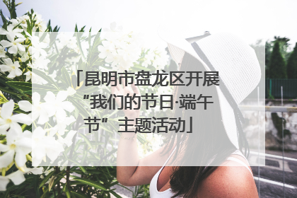 昆明市盘龙区开展“我们的节日·端午节”主题活动