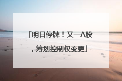 明日停牌！又一A股，筹划控制权变更