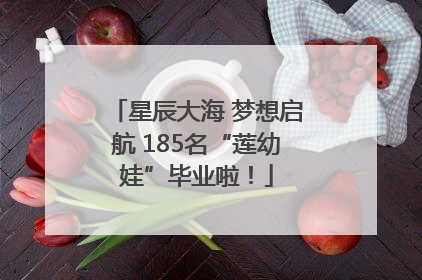 星辰大海 梦想启航 185名“莲幼娃”毕业啦！