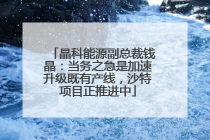 晶科能源副总裁钱晶：当务之急是加速升级既有产线，沙特项目正推进中