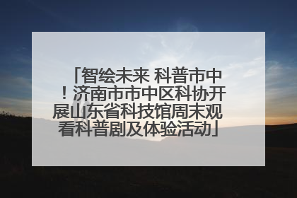 智绘未来 科普市中！济南市市中区科协开展山东省科技馆周末观看科普剧及体验活动