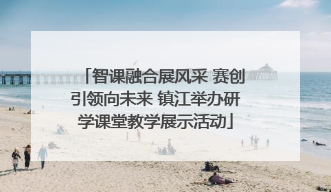 智课融合展风采 赛创引领向未来 镇江举办研学课堂教学展示活动