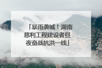 暴雨袭城！湖南慈利工程建设者昼夜奋战抗洪一线
