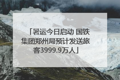 暑运今日启动 国铁集团郑州局预计发送旅客3999.9万人