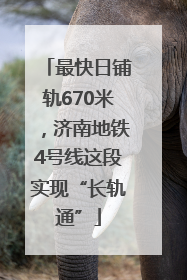 最快日铺轨670米，济南地铁4号线这段实现“长轨通”