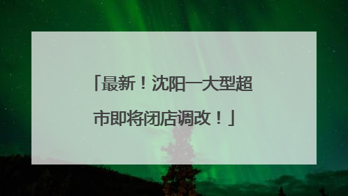 最新！沈阳一大型超市即将闭店调改！