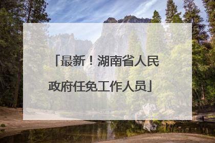 最新！湖南省人民政府任免工作人员