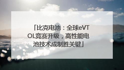 比克电池：全球eVTOL竞赛升级，高性能电池技术成制胜关键