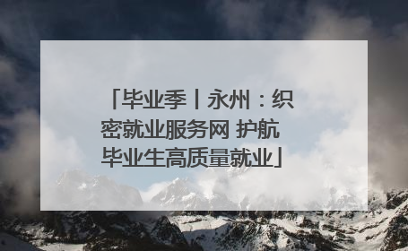 毕业季丨永州：织密就业服务网 护航毕业生高质量就业
