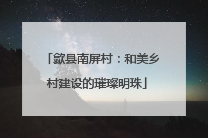 歙县南屏村：和美乡村建设的璀璨明珠