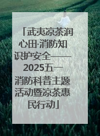 武夷凉茶润心田·消防知识护安全——2025五一消防科普主题活动暨凉茶惠民行动