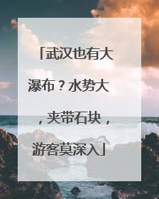 武汉也有大瀑布？水势大，夹带石块，游客莫深入