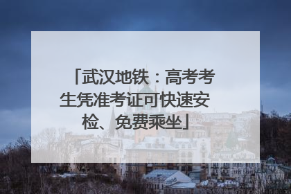 武汉地铁：高考考生凭准考证可快速安检、免费乘坐