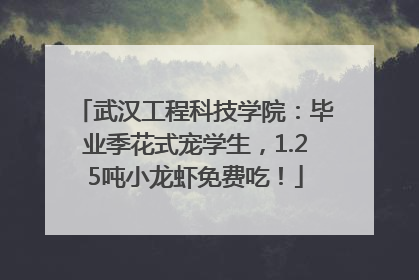 武汉工程科技学院：毕业季花式宠学生，1.25吨小龙虾免费吃！