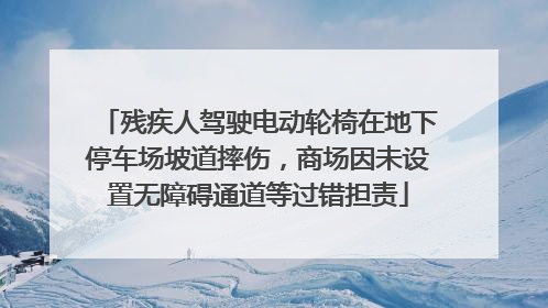 残疾人驾驶电动轮椅在地下停车场坡道摔伤，商场因未设置无障碍通道等过错担责