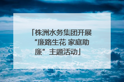 株洲水务集团开展“廉路生花 家庭助廉”主题活动
