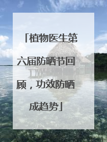 植物医生第六届防晒节回顾，功效防晒成趋势