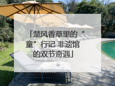 楚风香草里的“童”行记 非遗馆的双节奇遇