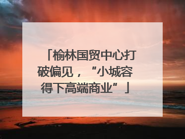 榆林国贸中心打破偏见，“小城容得下高端商业”