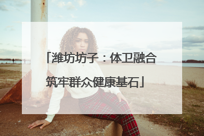 潍坊坊子：体卫融合筑牢群众健康基石